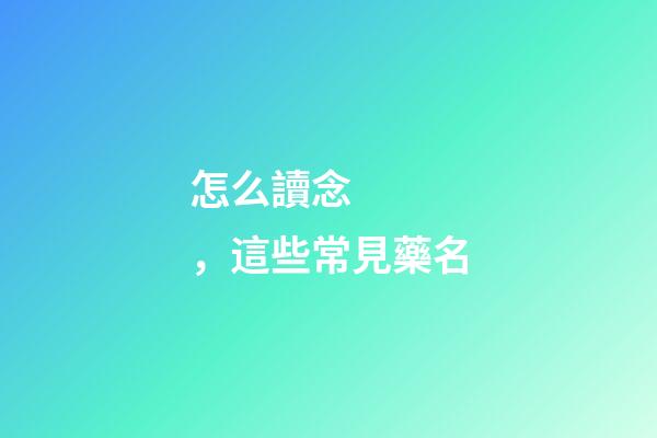怎么讀念，這些常見藥名-第1張-觀點-玄機派